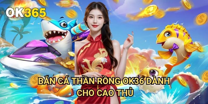 Bắn Cá Thần Rồng Ok365: Trải Nghiệm Game Đẳng Cấp Quốc Tế 3 Bắn Cá Thần Rồng Ok365 Dành Cho Cao Thủ