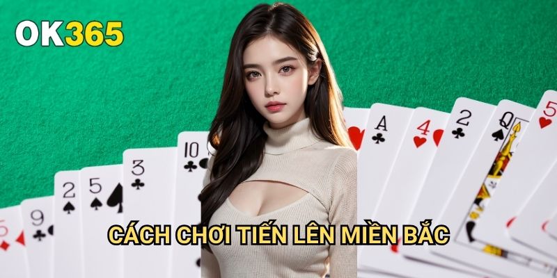 Cách Chơi Tiến Lên Miền Bắc Ok365: Quy Tắc Và Kỹ Năng Chiến Thắng