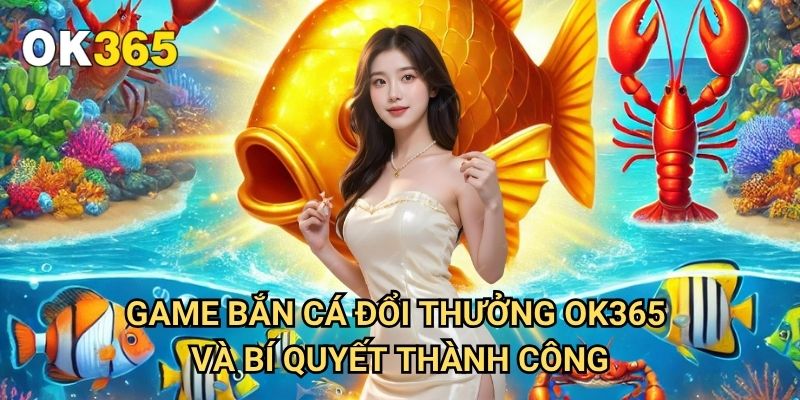 Game Bắn Cá Đổi Thưởng Ok365: Trải Nghiệm Giải Trí Đỉnh Cao 3 Game Bắn Cá Đổi Thưởng Ok365 Và Bí Quyết Thành Công