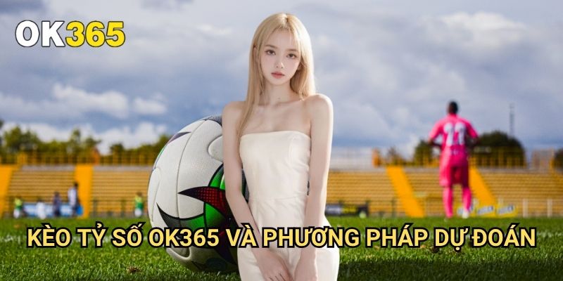 Kèo Tỷ Số Ok365: Hướng Dẫn Chi Tiết Từ A-Z Cho Người Chơi 3 Kèo Tỷ Số Ok365 Và Phương Pháp Dự Đoán